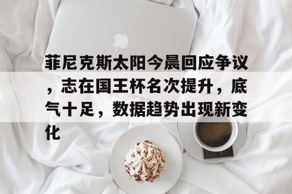 星空体育app菲尼克斯太阳今晨回应争议，志在国王杯名次提升，底气十足，数据趋势出现新变化的简单介绍